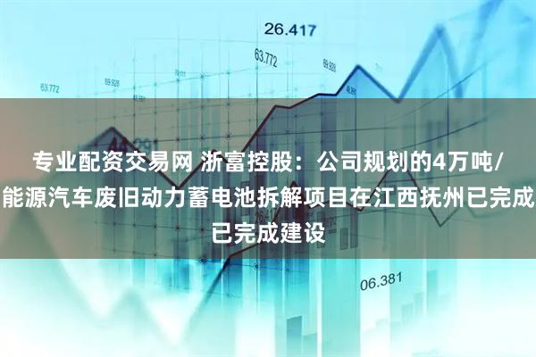 专业配资交易网 浙富控股：公司规划的4万吨/年新能源汽车废旧动力蓄电池拆解项目在江西抚州已完成建设