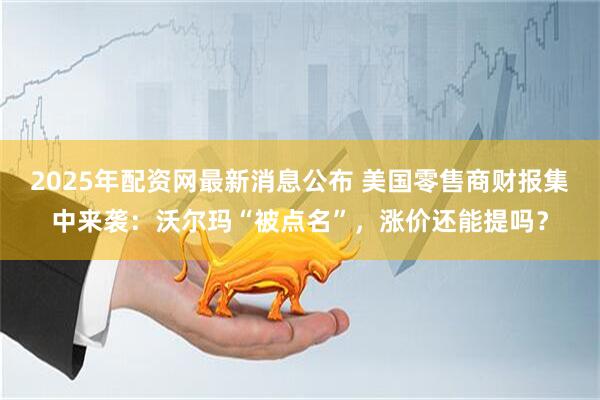 2025年配资网最新消息公布 美国零售商财报集中来袭：沃尔玛“被点名”，涨价还能提吗？