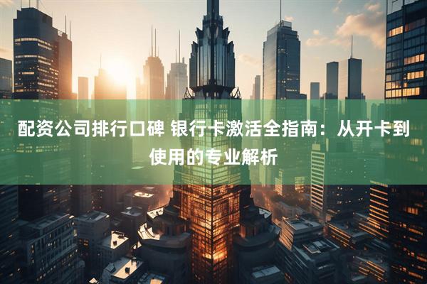 配资公司排行口碑 银行卡激活全指南：从开卡到使用的专业解析