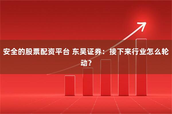 安全的股票配资平台 东吴证券：接下来行业怎么轮动？