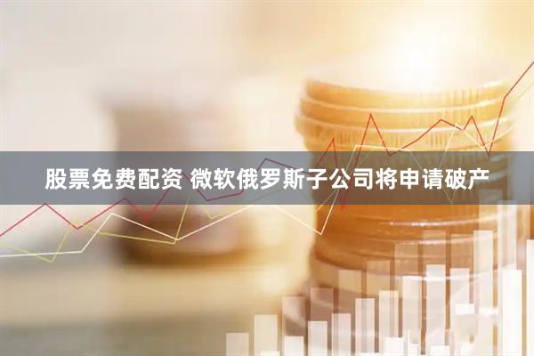 股票免费配资 微软俄罗斯子公司将申请破产
