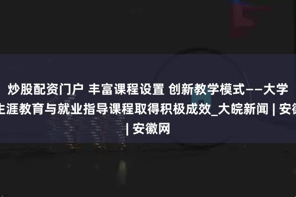 炒股配资门户 丰富课程设置 创新教学模式——大学生生涯教育与就业指导课程取得积极成效_大皖新闻 | 安徽网