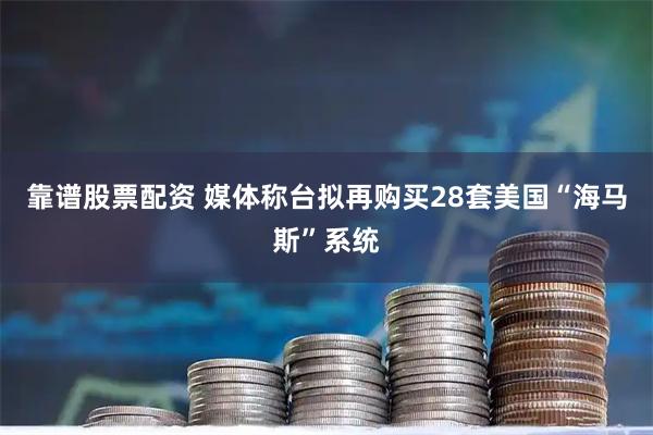 靠谱股票配资 媒体称台拟再购买28套美国“海马斯”系统