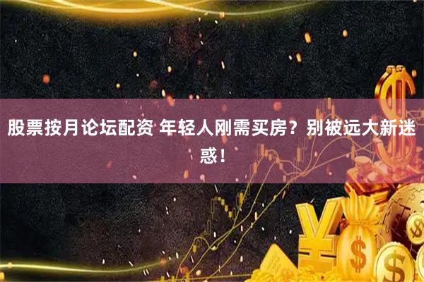 股票按月论坛配资 年轻人刚需买房？别被远大新迷惑！