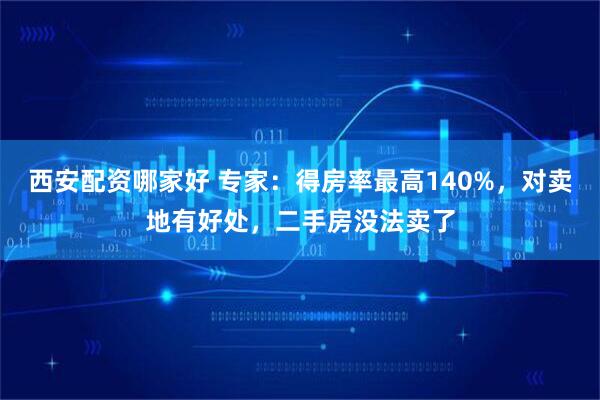西安配资哪家好 专家：得房率最高140%，对卖地有好处，二手房没法卖了